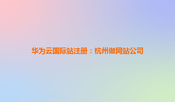 华为云国际站注册：杭州做网站公司
