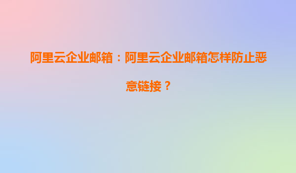阿里云企业邮箱：阿里云企业邮箱怎样防止恶意链接？