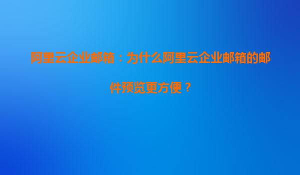 阿里云企业邮箱：为什么阿里云企业邮箱的邮件预览更方便？