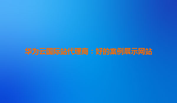 华为云国际站代理商：好的案例展示网站