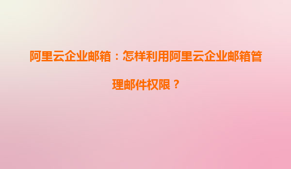阿里云企业邮箱：怎样利用阿里云企业邮箱管理邮件权限？