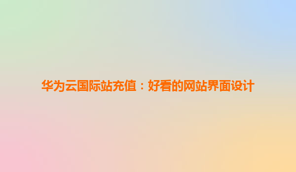 华为云国际站充值：好看的网站界面设计