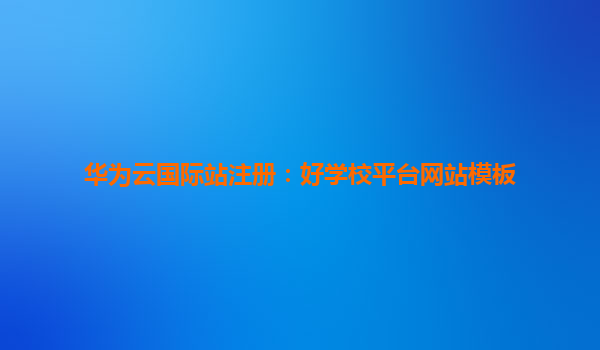 华为云国际站注册：好学校平台网站模板
