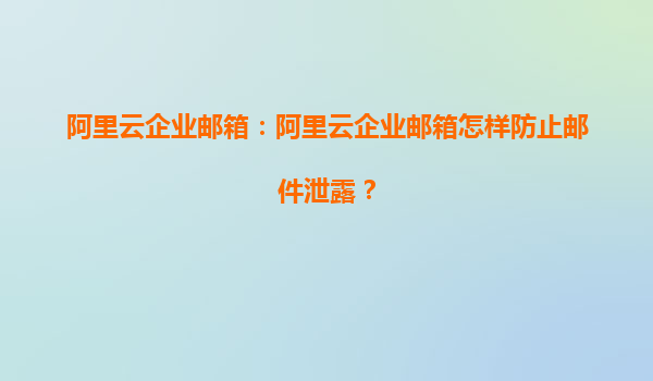 阿里云企业邮箱：阿里云企业邮箱怎样防止邮件泄露？