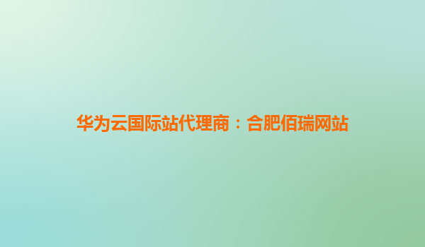 华为云国际站代理商：合肥佰瑞网站