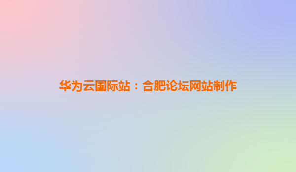 华为云国际站：合肥论坛网站制作