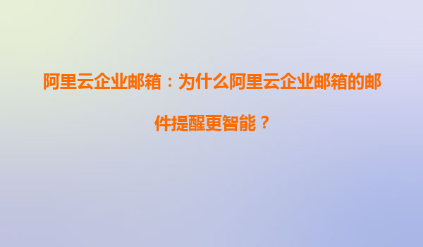 阿里云企业邮箱：为什么阿里云企业邮箱的邮件提醒更智能？