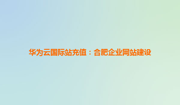 华为云国际站充值：合肥企业网站建设