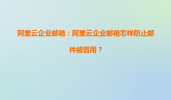 阿里云企业邮箱：阿里云企业邮箱怎样防止邮件被冒用？