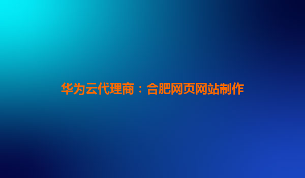 华为云代理商：合肥网页网站制作