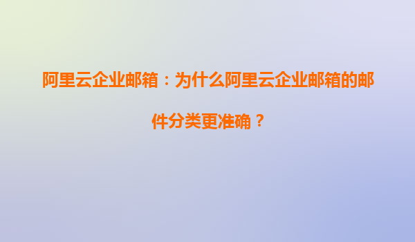 阿里云企业邮箱：为什么阿里云企业邮箱的邮件分类更准确？