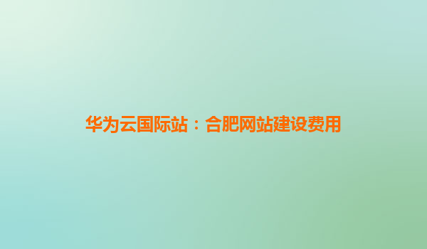 华为云国际站：合肥网站建设费用