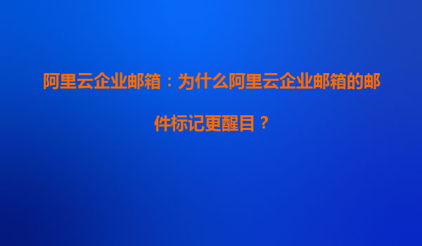 阿里云企业邮箱：为什么阿里云企业邮箱的邮件标记更醒目？