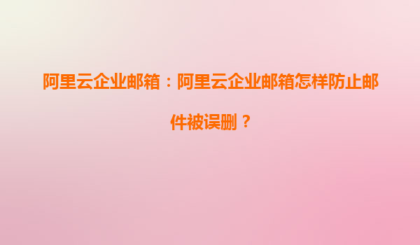 阿里云企业邮箱：阿里云企业邮箱怎样防止邮件被误删？