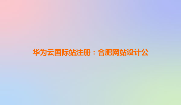 华为云国际站注册：合肥网站设计公