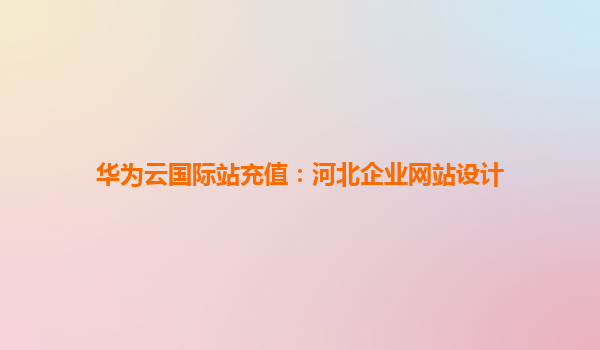 华为云国际站充值：河北企业网站设计