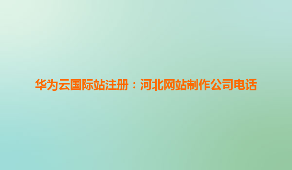 华为云国际站注册：河北网站制作公司电话