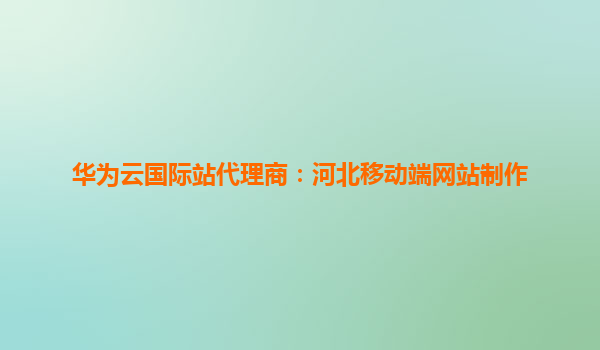 华为云国际站代理商：河北移动端网站制作