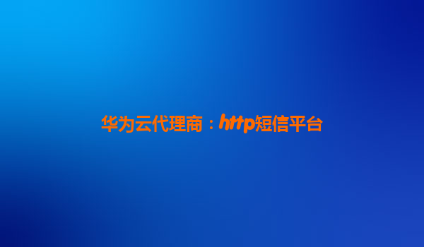 华为云代理商：http短信平台