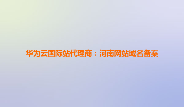 华为云国际站代理商：河南网站域名备案