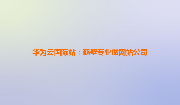 华为云国际站：鹤壁专业做网站公司