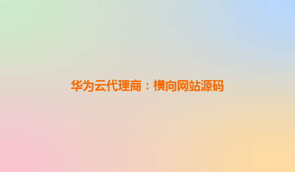 华为云代理商：横向网站源码