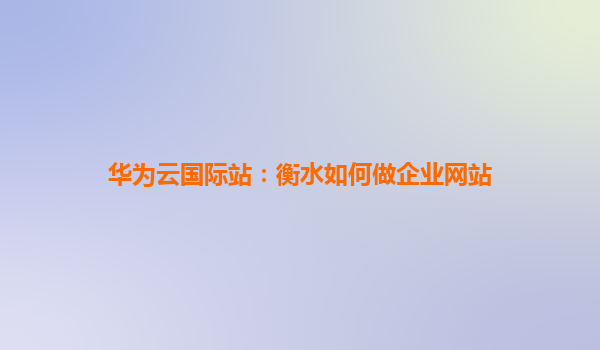 华为云国际站：衡水如何做企业网站
