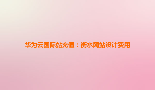 华为云国际站充值：衡水网站设计费用