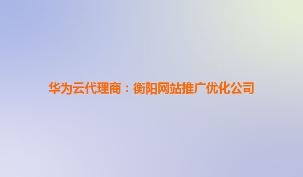 华为云代理商：衡阳网站推广优化公司