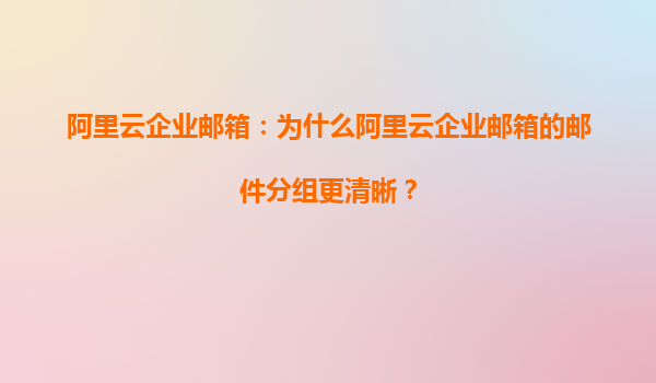 阿里云企业邮箱：为什么阿里云企业邮箱的邮件分组更清晰？