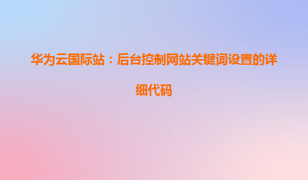 华为云国际站：后台控制网站关键词设置的详细代码