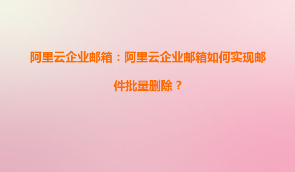 阿里云企业邮箱：阿里云企业邮箱如何实现邮件批量删除？