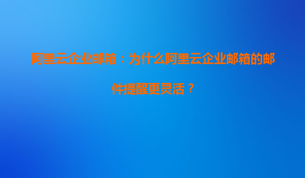 阿里云企业邮箱：为什么阿里云企业邮箱的邮件提醒更灵活？