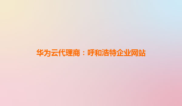 华为云代理商：呼和浩特企业网站