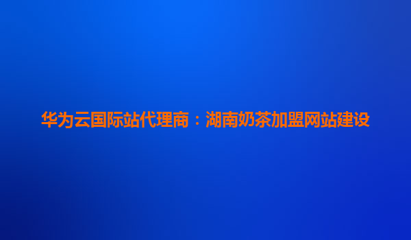 华为云国际站代理商：湖南奶茶加盟网站建设