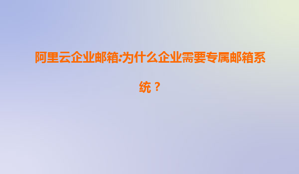 阿里云企业邮箱:为什么企业需要专属邮箱系统？