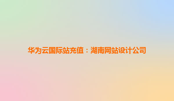 华为云国际站充值：湖南网站设计公司