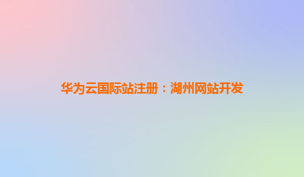 华为云国际站注册：湖州网站开发