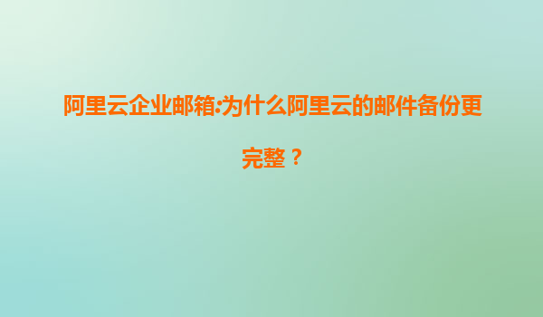 阿里云企业邮箱:为什么阿里云的邮件备份更完整？