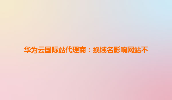 华为云国际站代理商：换域名影响网站不