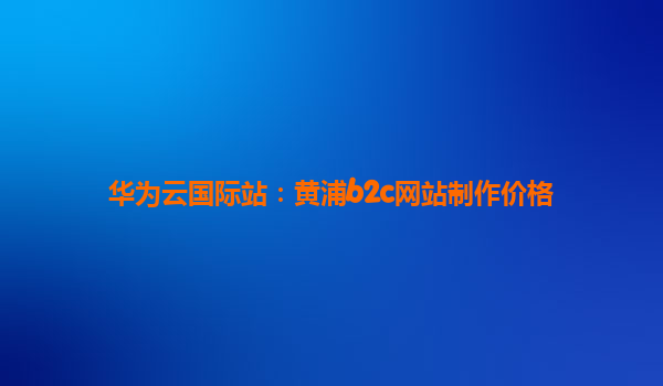 华为云国际站：黄浦b2c网站制作价格