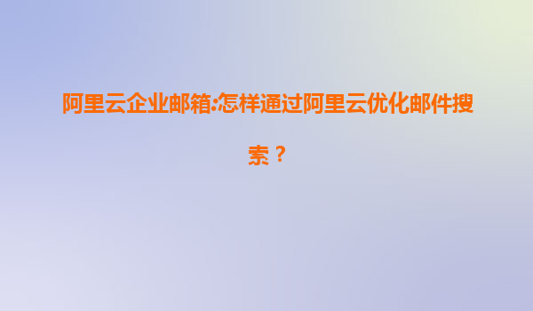阿里云企业邮箱:怎样通过阿里云优化邮件搜索？