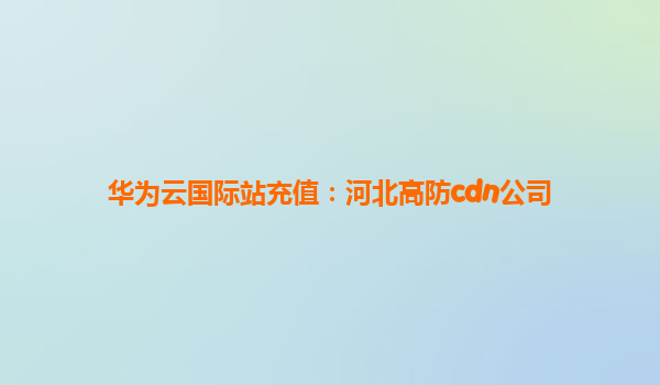 华为云国际站充值：河北高防cdn公司