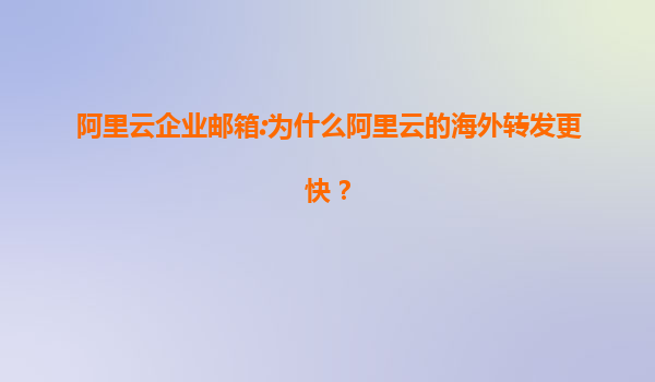 阿里云企业邮箱:为什么阿里云的海外转发更快？