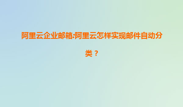 阿里云企业邮箱:阿里云怎样实现邮件自动分类？