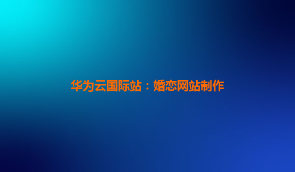 华为云国际站：婚恋网站制作