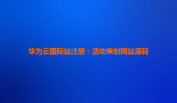 华为云国际站注册：活动策划网站源码
