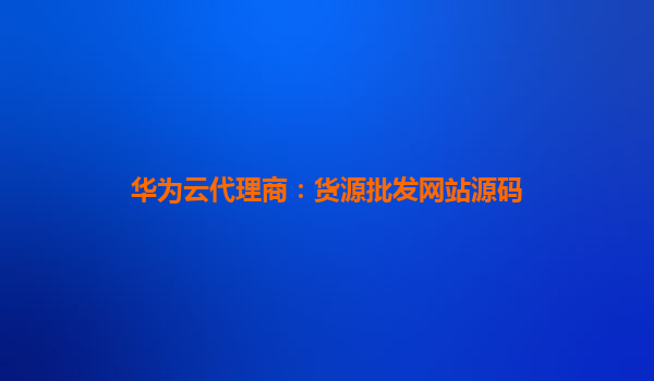 华为云代理商：货源批发网站源码