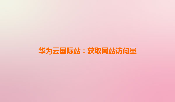 华为云国际站：获取网站访问量