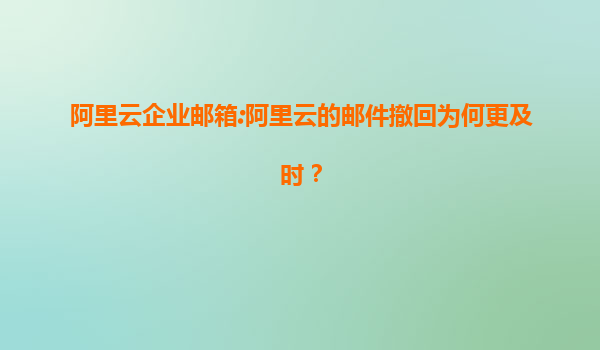阿里云企业邮箱:阿里云的邮件撤回为何更及时？